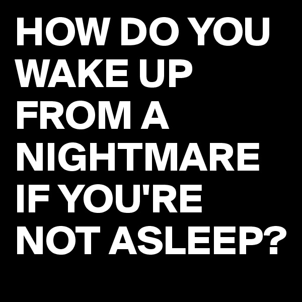 HOW DO YOU WAKE UP FROM A NIGHTMARE IF YOU'RE NOT ASLEEP?
