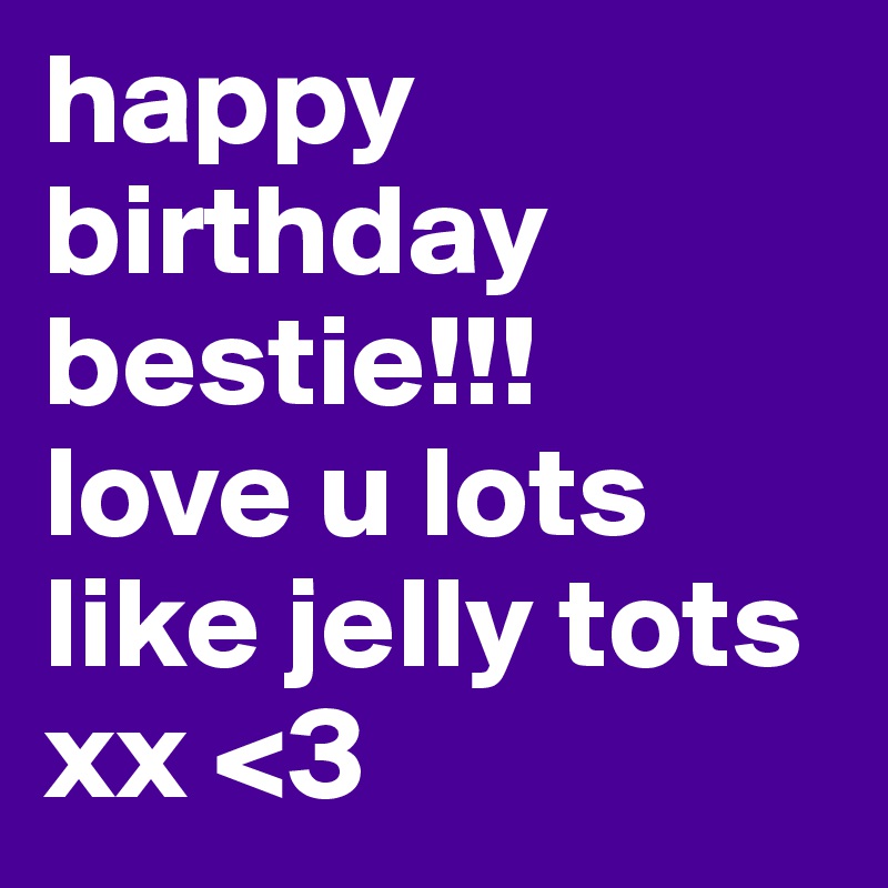 happy birthday bestie!!!
love u lots like jelly tots xx <3 