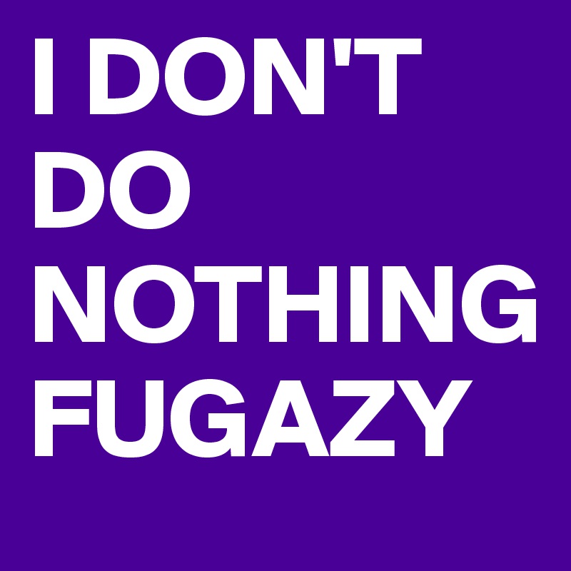 I DON'T DO NOTHING FUGAZY
