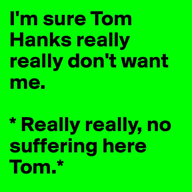 I'm sure Tom Hanks really really don't want me.  

* Really really, no suffering here Tom.*