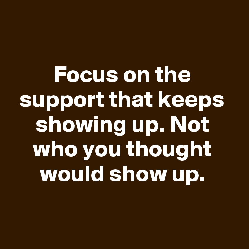 

Focus on the support that keeps showing up. Not who you thought would show up.


