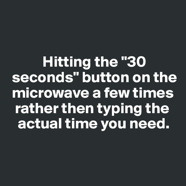 


           Hitting the "30  
 seconds" button on the 
 microwave a few times 
  rather then typing the 
   actual time you need. 

