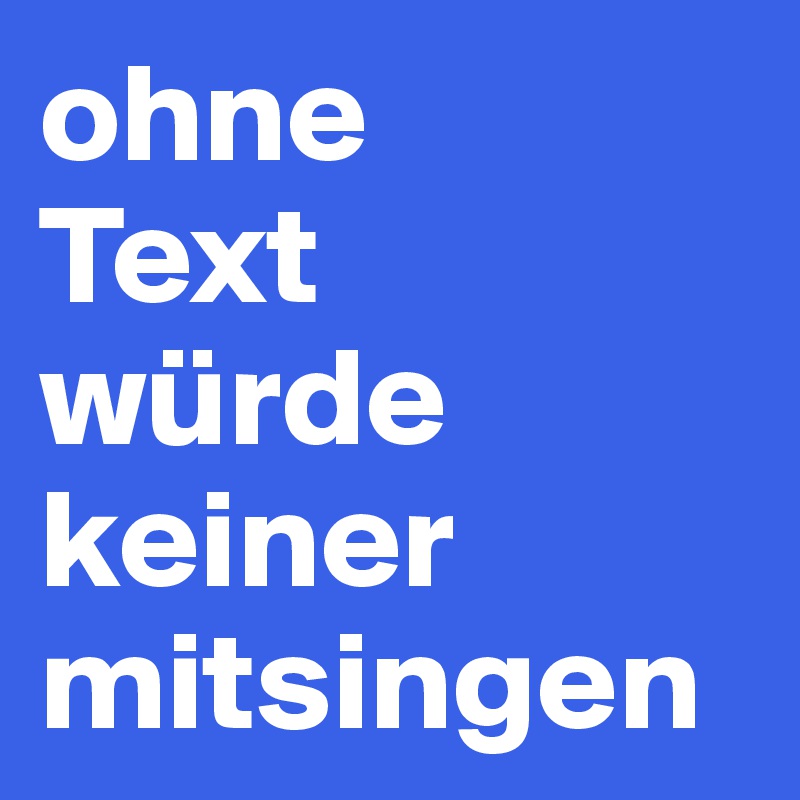 ohne 
Text 
würde keiner mitsingen