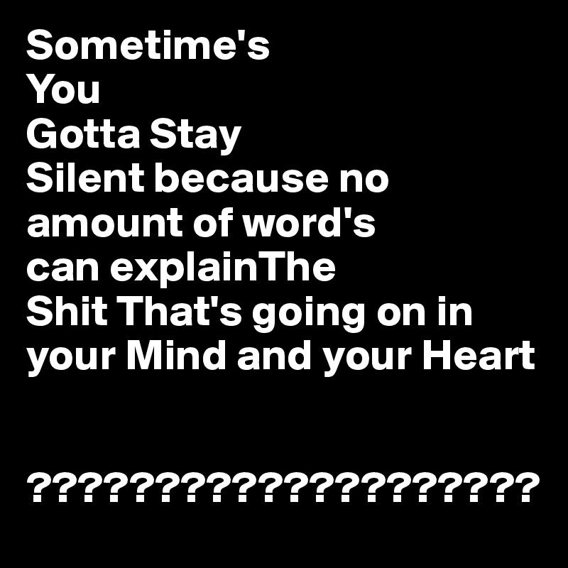 Sometime's
You
Gotta Stay
Silent because no amount of word's
can explainThe
Shit That's going on in your Mind and your Heart


????????????????????