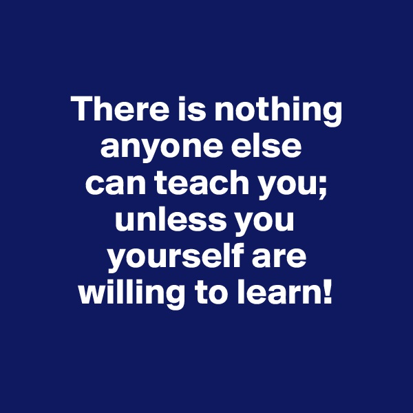 

       There is nothing
           anyone else
         can teach you;
             unless you
            yourself are
        willing to learn!

