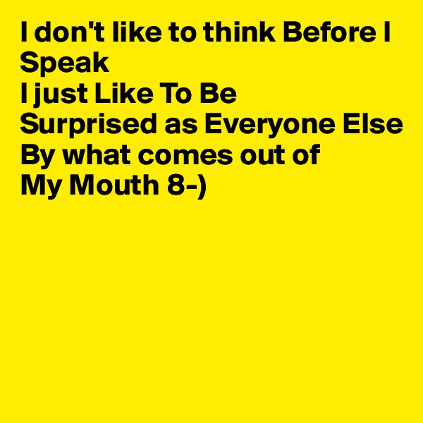 I don't like to think Before I Speak
I just Like To Be 
Surprised as Everyone Else 
By what comes out of
My Mouth 8-)





