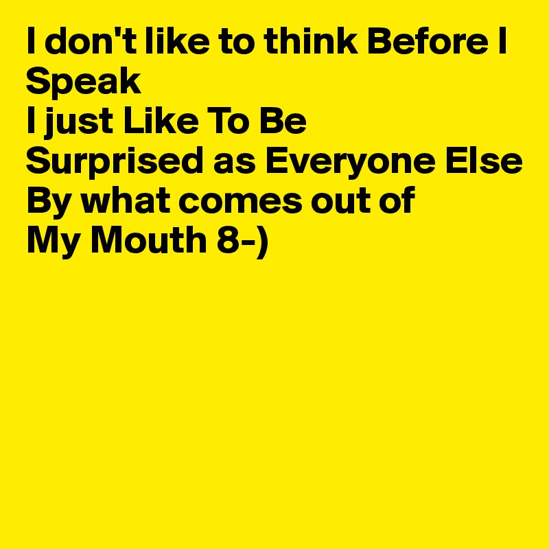 I don't like to think Before I Speak
I just Like To Be 
Surprised as Everyone Else 
By what comes out of
My Mouth 8-)





