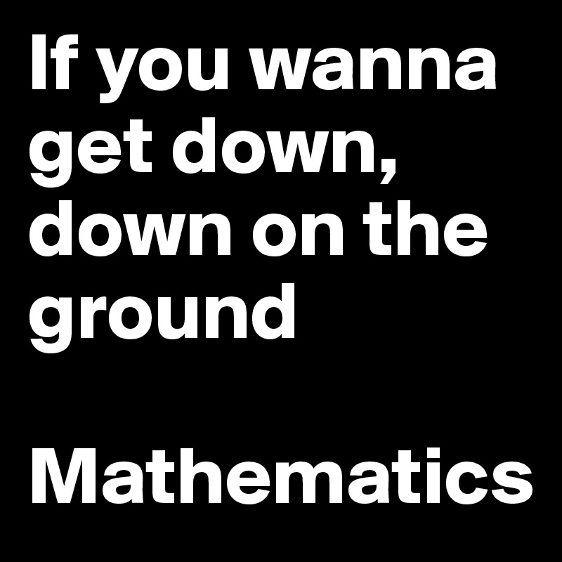 If you wanna get down,
down on the ground

Mathematics