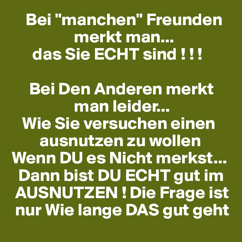 Bei "manchen" Freunden merkt man... das Sie ECHT sind ! ! ! Bei Den