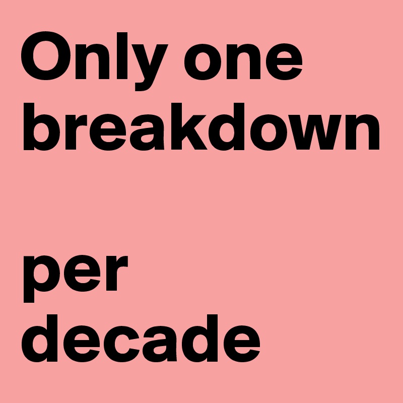 Only one breakdown 

per decade 