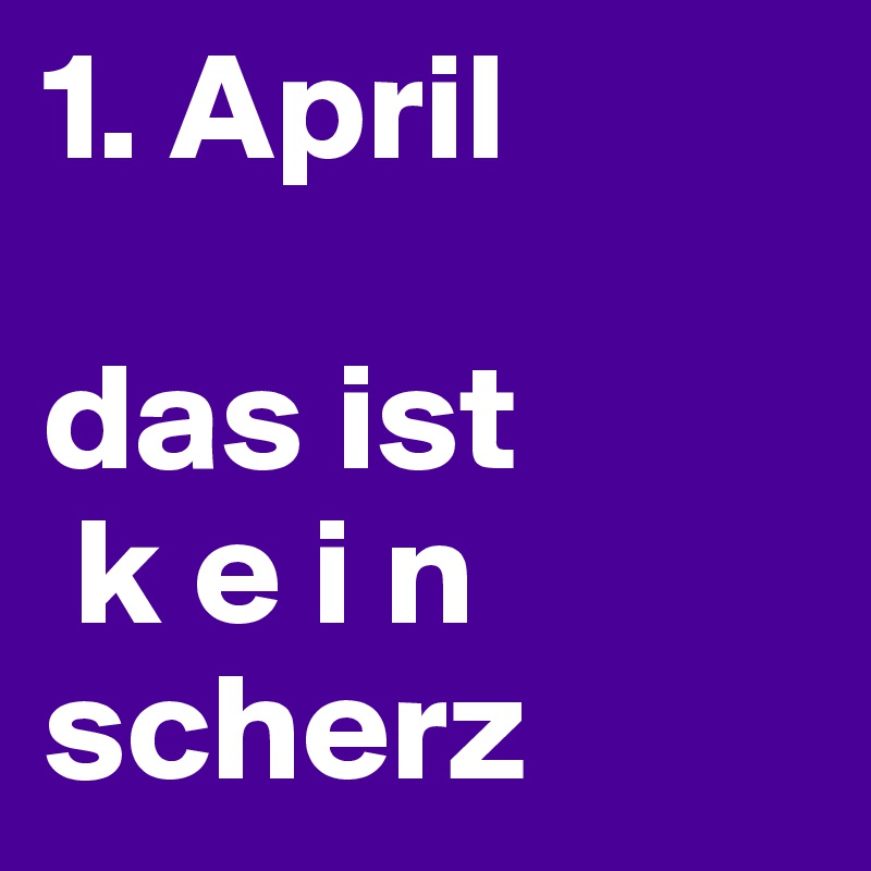 1. April

das ist 
 k e i n scherz