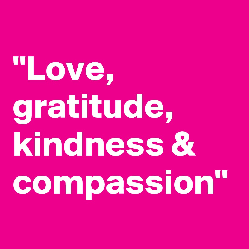 
"Love, gratitude, kindness & compassion"