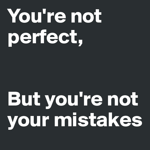 You're not perfect,


But you're not your mistakes