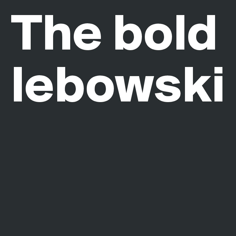 The bold
lebowski


