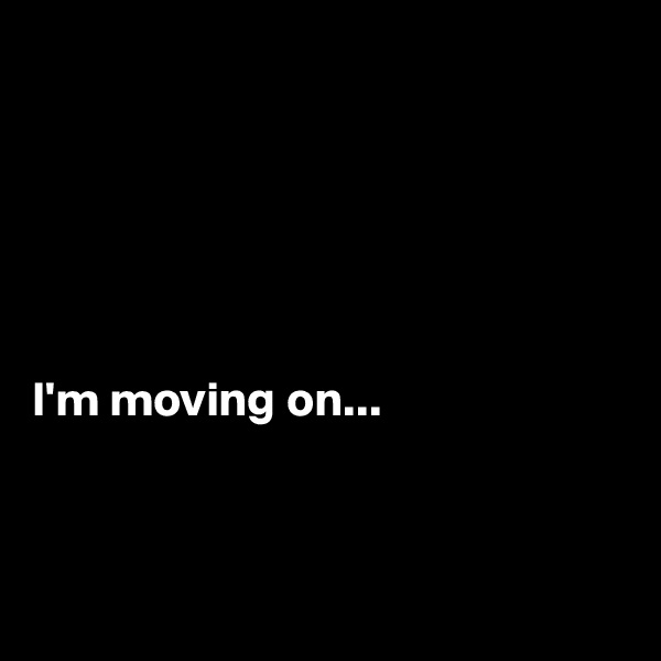 






I'm moving on...



