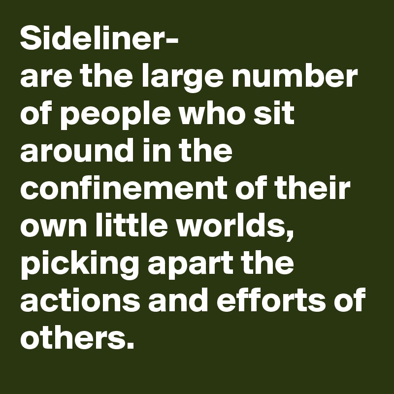 Sideliner-
are the large number of people who sit around in the confinement of their own little worlds, picking apart the actions and efforts of others.