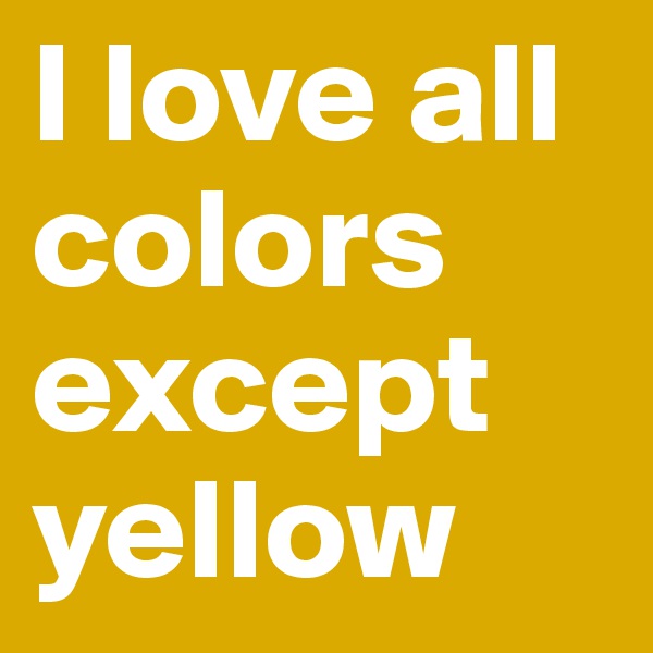 I love all colors except yellow