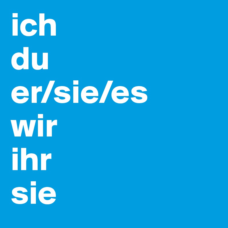 ich
du
er/sie/es
wir
ihr
sie