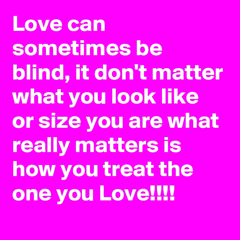 Love can sometimes be blind, it don't matter what you look like or size you are what really matters is how you treat the one you Love!!!!