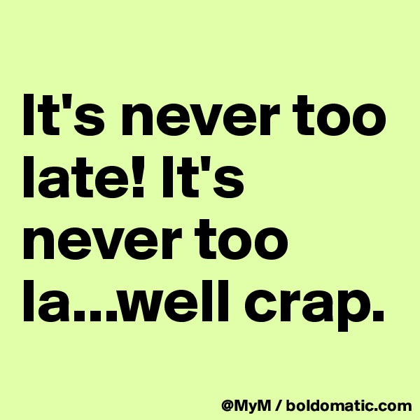 
It's never too late! It's never too la...well crap.
