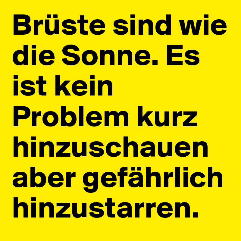 Brüste sind wie die Sonne. Es ist kein Problem kurz hinzuschauen aber gefährlich hinzustarren.
