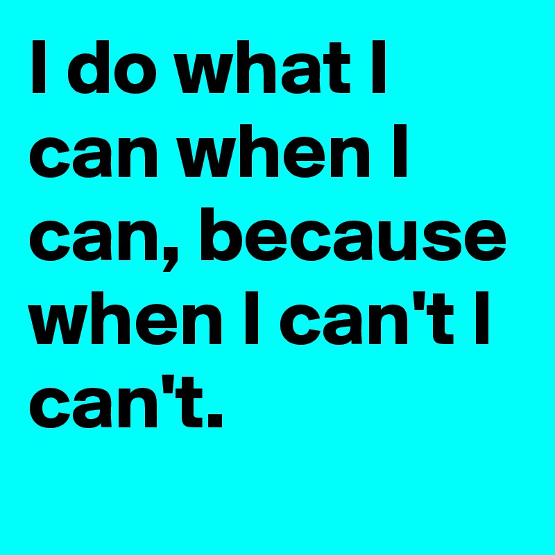 I do what I can when I can, because when I can't I can't.