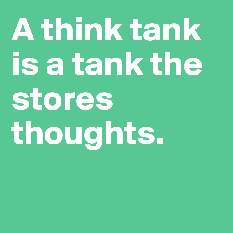 A think tank is a tank the stores thoughts. 

