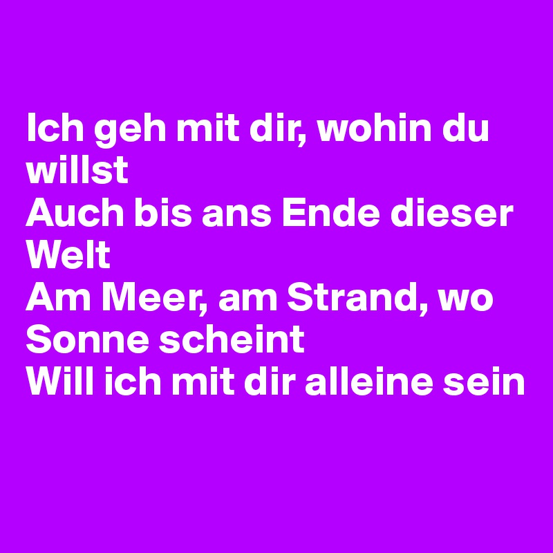 

Ich geh mit dir, wohin du willst
Auch bis ans Ende dieser Welt
Am Meer, am Strand, wo Sonne scheint
Will ich mit dir alleine sein

