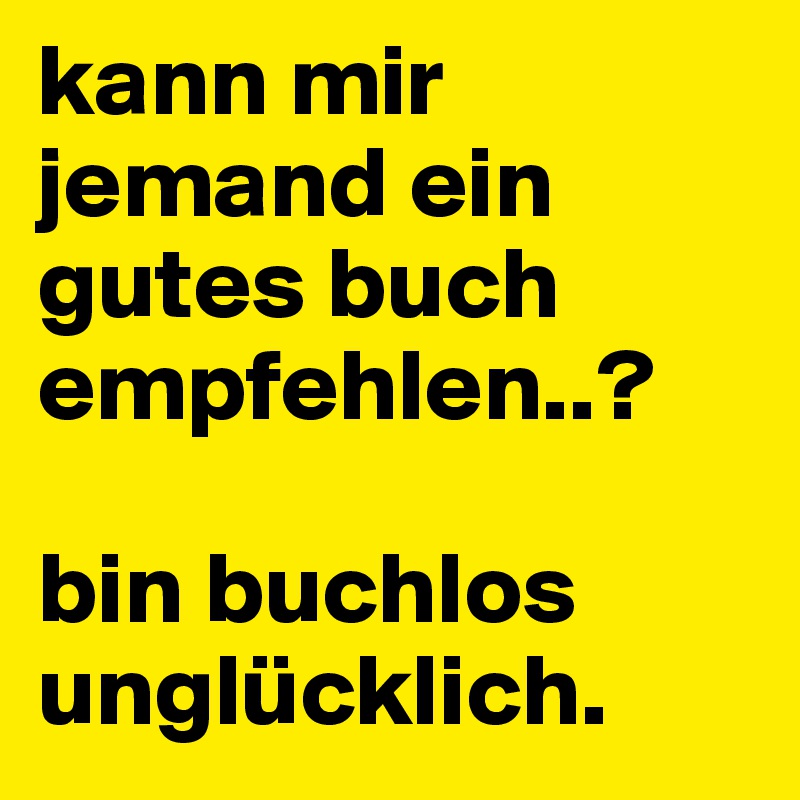 kann mir jemand ein gutes buch empfehlen..?

bin buchlos unglücklich.