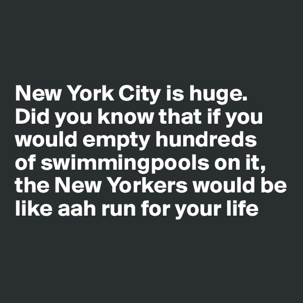 


New York City is huge. 
Did you know that if you would empty hundreds 
of swimmingpools on it, the New Yorkers would be like aah run for your life

