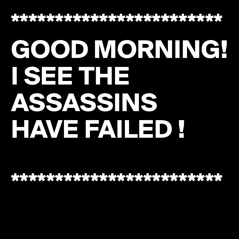 ************************
GOOD MORNING!
I SEE THE ASSASSINS HAVE FAILED !

************************