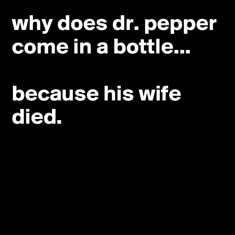 Why Does Dr Pepper Come In A Bottle Because His Wife Died Post By Jaybyrd On Boldomatic