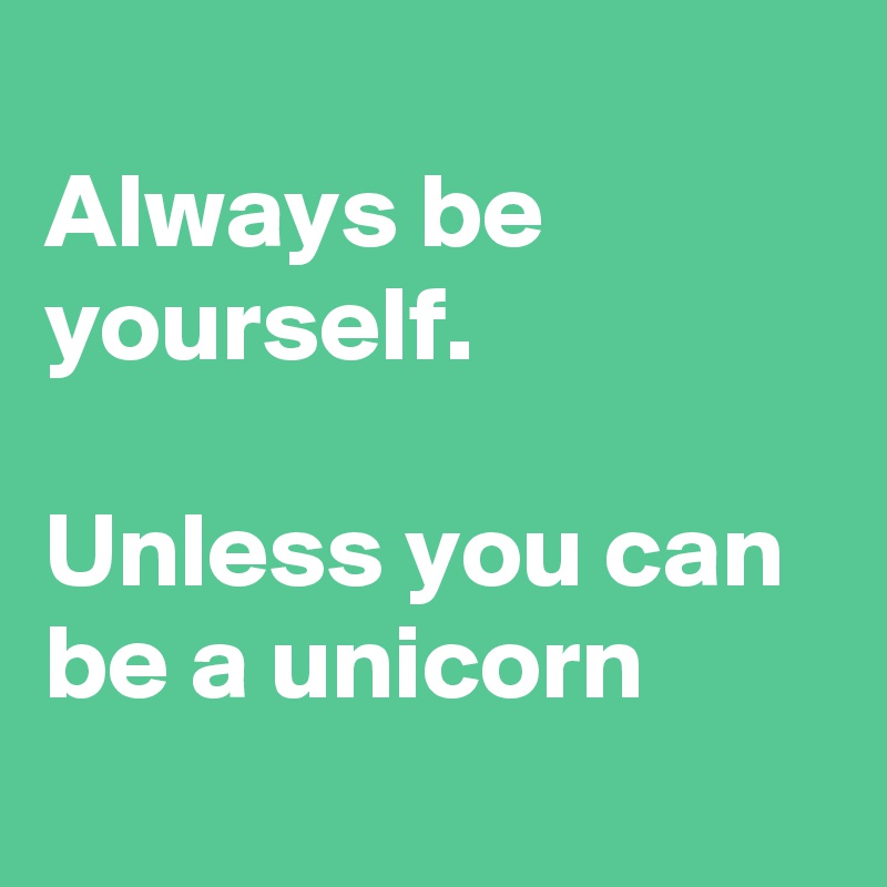 
Always be yourself.

Unless you can be a unicorn
