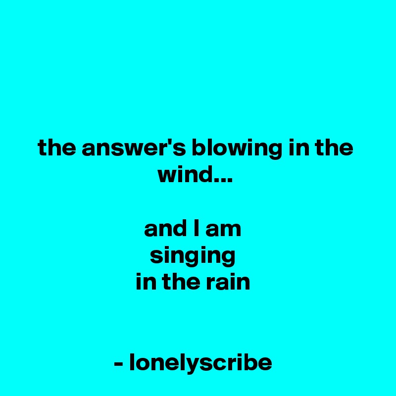 



the answer's blowing in the wind...

and I am 
singing 
in the rain 


- lonelyscribe 