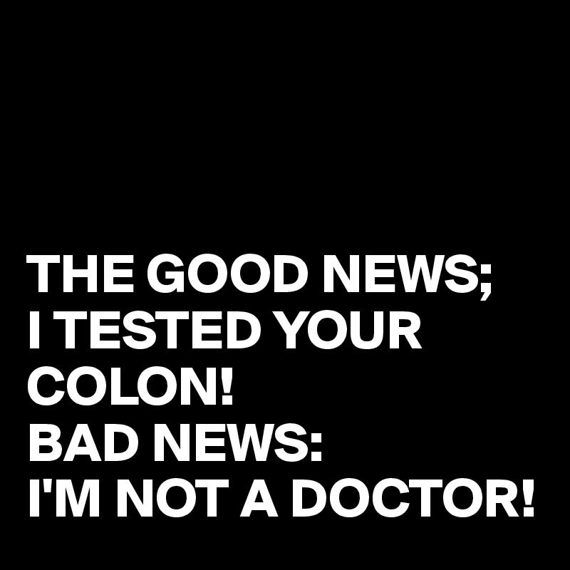 



THE GOOD NEWS;
I TESTED YOUR COLON!
BAD NEWS:
I'M NOT A DOCTOR!