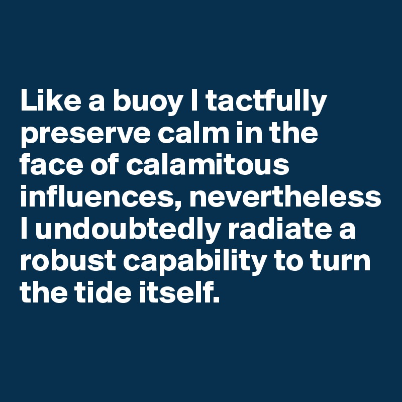 

Like a buoy I tactfully preserve calm in the face of calamitous influences, nevertheless I undoubtedly radiate a robust capability to turn the tide itself.

