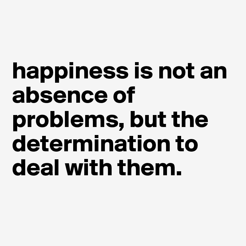 

happiness is not an absence of problems, but the determination to deal with them.


