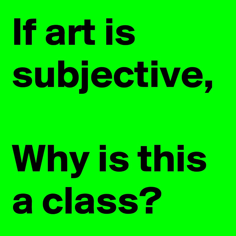 If art is subjective,

Why is this a class?