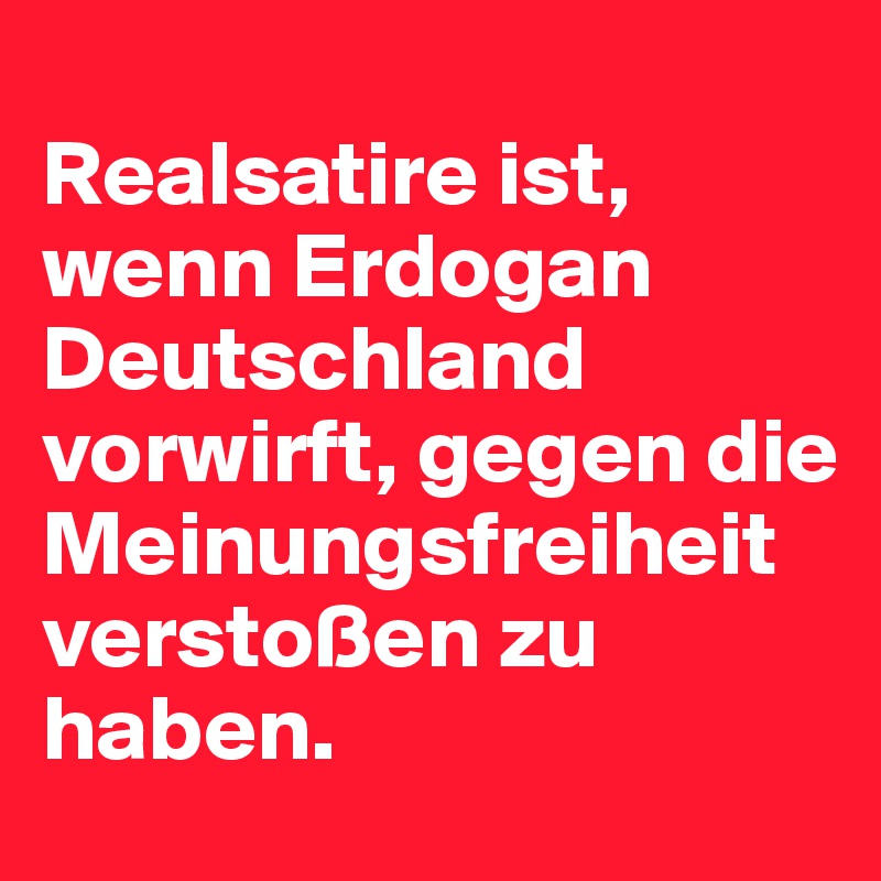 
Realsatire ist, wenn Erdogan Deutschland vorwirft, gegen die Meinungsfreiheit verstoßen zu haben.