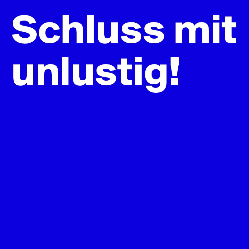 Schluss mit unlustig!


