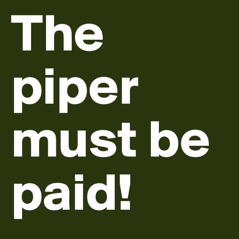 The piper must be paid!
