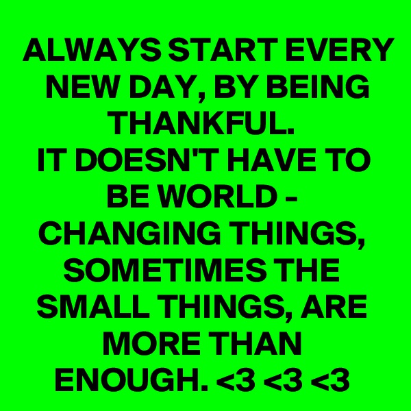 ALWAYS START EVERY NEW DAY, BY BEING THANKFUL.
IT DOESN'T HAVE TO BE WORLD - CHANGING THINGS, SOMETIMES THE SMALL THINGS, ARE MORE THAN ENOUGH. <3 <3 <3