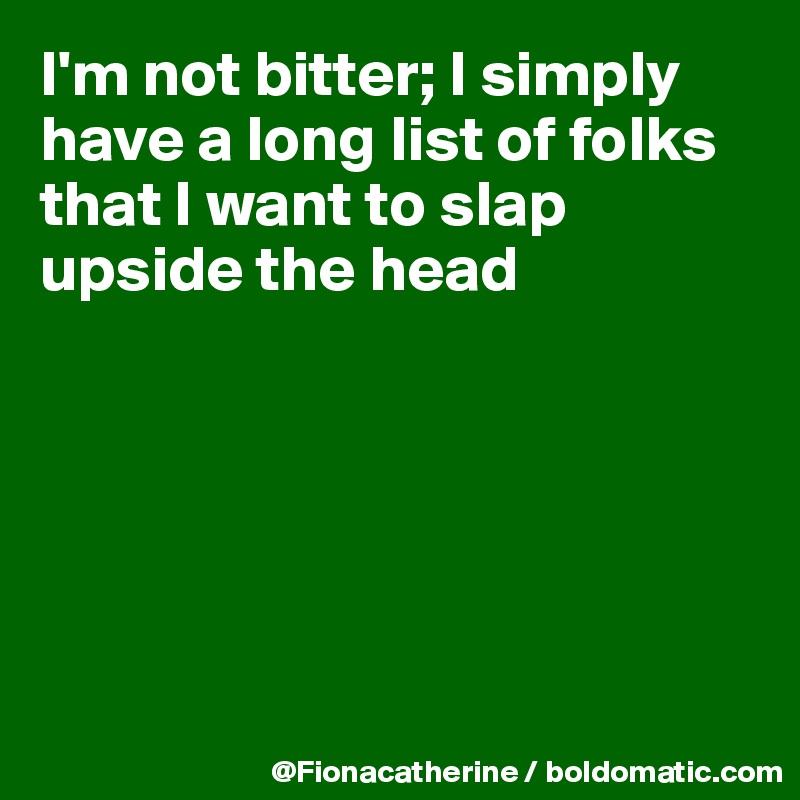 I'm not bitter; I simply
have a long list of folks
that I want to slap upside the head






