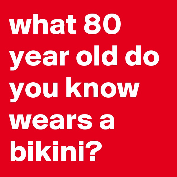 what 80 year old do you know  wears a bikini?