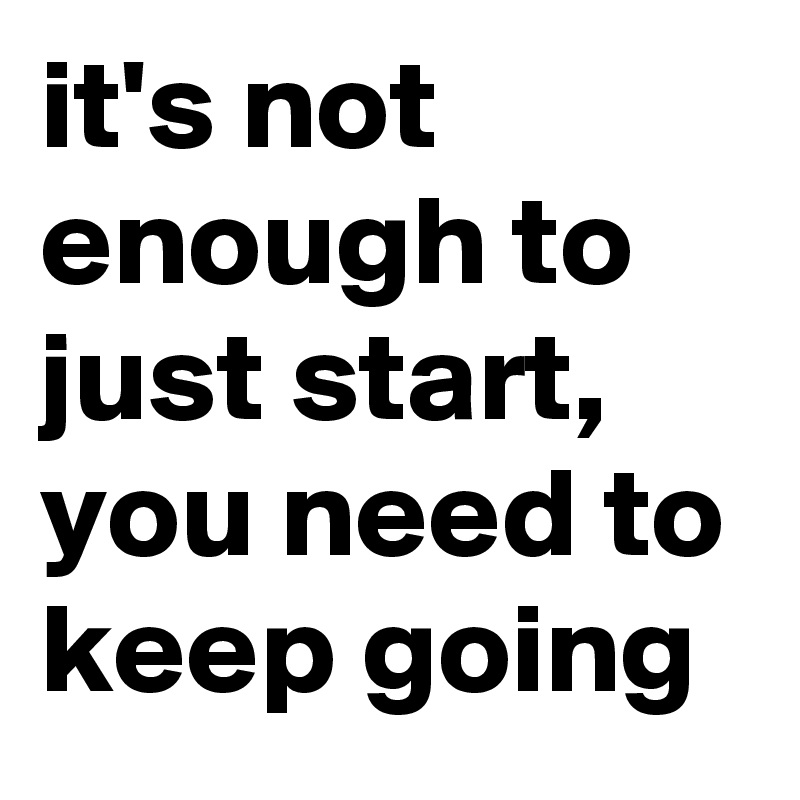 it's not enough to just start, you need to keep going
