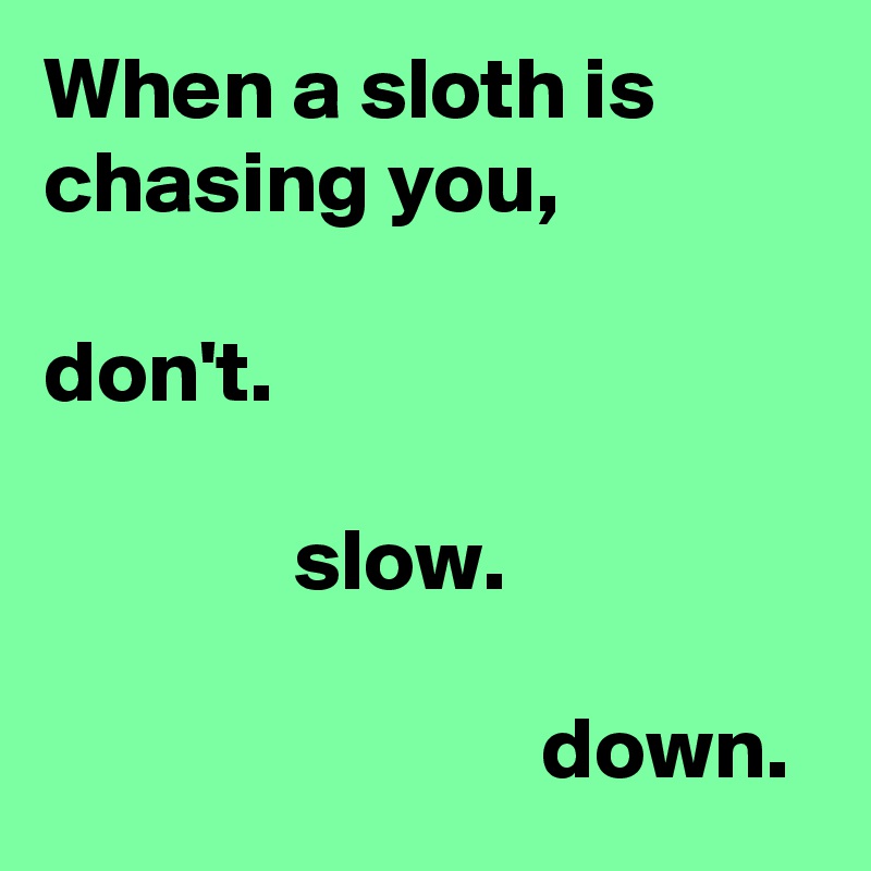 When a sloth is chasing you,

don't.

              slow.

                            down.