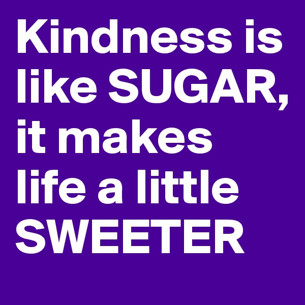 Kindness is like SUGAR, it makes life a little SWEETER
