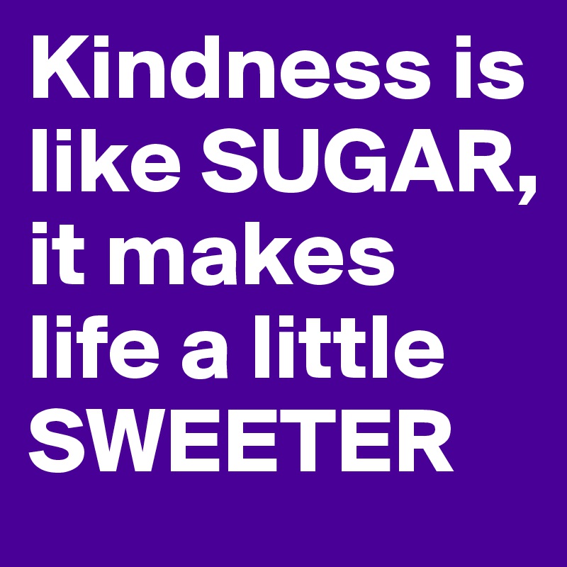 Kindness is like SUGAR, it makes life a little SWEETER