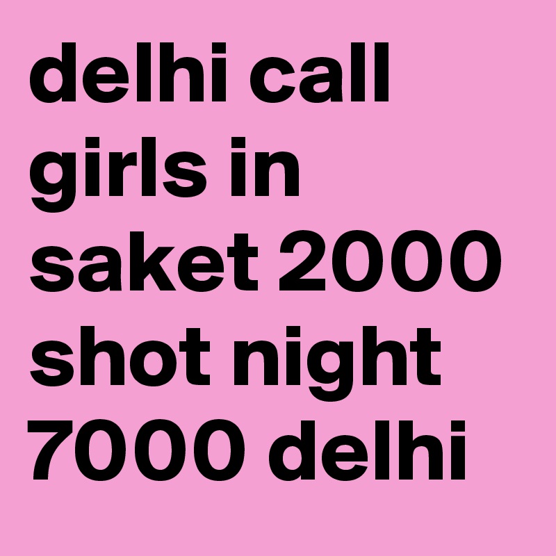 delhi call girls in saket 2000 shot night 7000 delhi