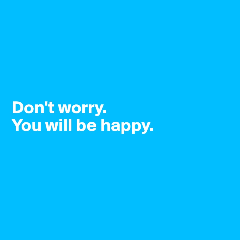 




Don't worry.
You will be happy.




